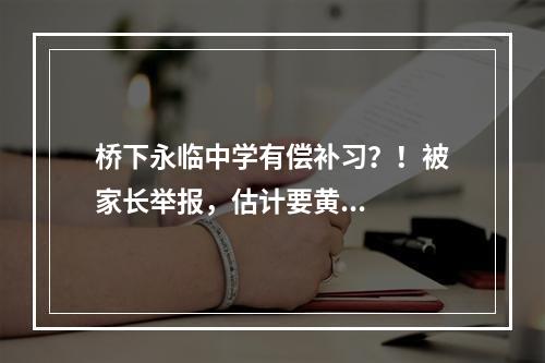 桥下永临中学有偿补习？！被家长举报，估计要黄...