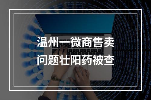 温州一微商售卖问题壮阳药被查