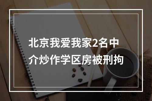 北京我爱我家2名中介炒作学区房被刑拘