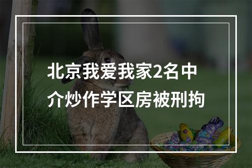 北京我爱我家2名中介炒作学区房被刑拘