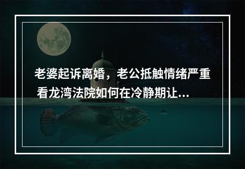 老婆起诉离婚，老公抵触情绪严重 看龙湾法院如何在冷静期让双方和好