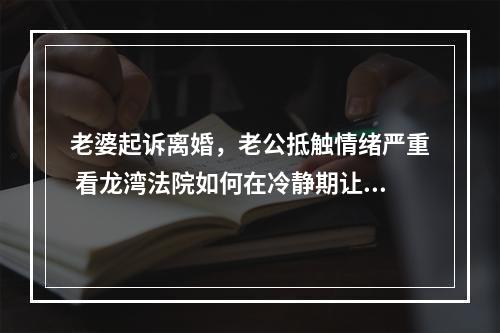 老婆起诉离婚，老公抵触情绪严重 看龙湾法院如何在冷静期让双方和好