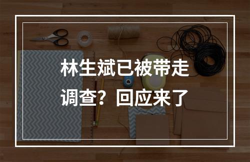 林生斌已被带走调查？回应来了