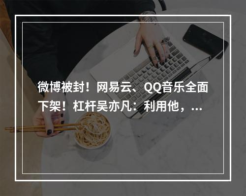 微博被封！网易云、QQ音乐全面下架！杠杆吴亦凡：利用他，摧毁他