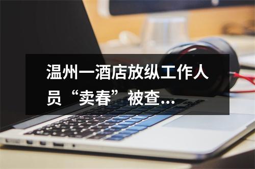 温州一酒店放纵工作人员“卖春”被查...