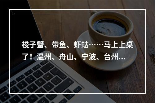 梭子蟹、带鱼、虾蛄……马上上桌了！温州、舟山、宁波、台州四地开渔