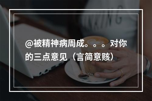 @被精神病周成。。。对你的三点意见（言简意赅）