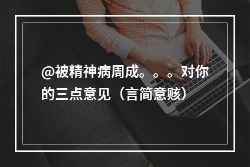 @被精神病周成。。。对你的三点意见（言简意赅）