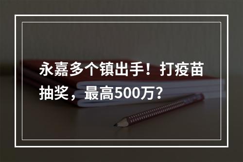 永嘉多个镇出手！打疫苗抽奖，最高500万？