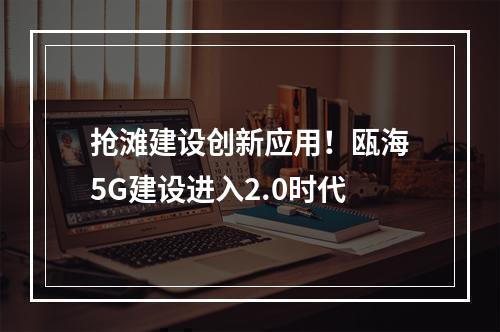 抢滩建设创新应用！瓯海5G建设进入2.0时代