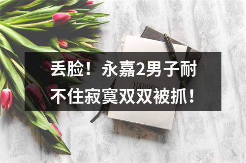 丢脸！永嘉2男子耐不住寂寞双双被抓！