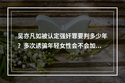 吴亦凡如被认定强奸罪要判多少年？多次诱骗年轻女性会不会加重刑罚？