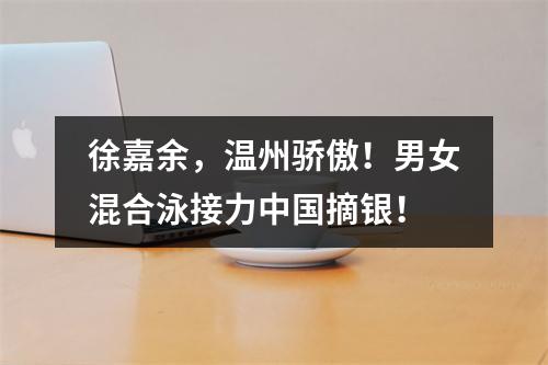 徐嘉余，温州骄傲！男女混合泳接力中国摘银！