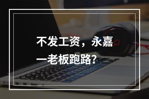 不发工资，永嘉一老板跑路？