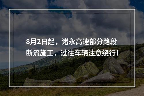 8月2日起，诸永高速部分路段断流施工，过往车辆注意绕行！