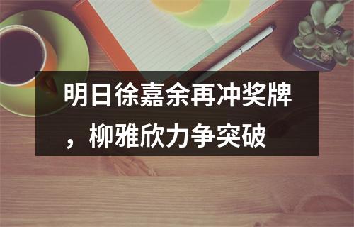 明日徐嘉余再冲奖牌，柳雅欣力争突破