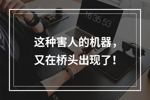 这种害人的机器，又在桥头出现了！