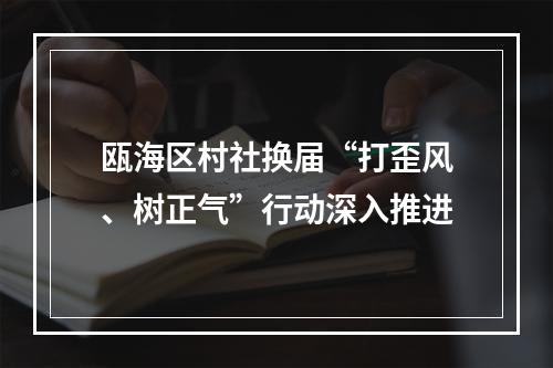 瓯海区村社换届“打歪风、树正气”行动深入推进