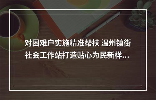 对困难户实施精准帮扶 温州镇街社会工作站打造贴心为民新样板