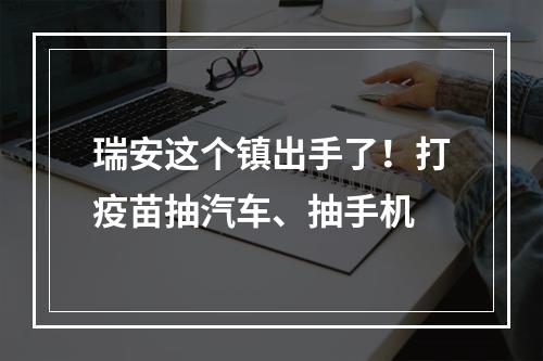 瑞安这个镇出手了！打疫苗抽汽车、抽手机