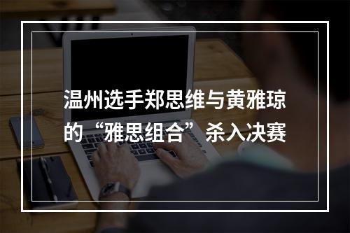 温州选手郑思维与黄雅琼的“雅思组合”杀入决赛