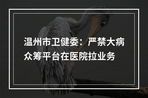 温州市卫健委：严禁大病众筹平台在医院拉业务