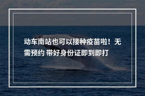 动车南站也可以接种疫苗啦！无需预约 带好身份证即到即打