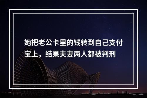 她把老公卡里的钱转到自己支付宝上，结果夫妻两人都被判刑