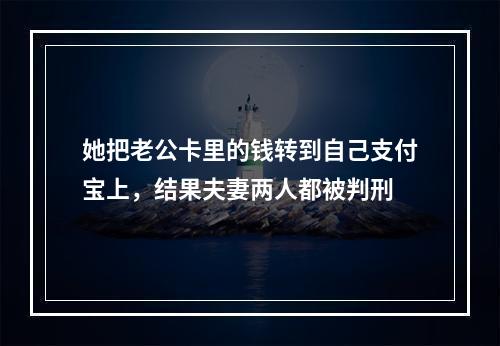 她把老公卡里的钱转到自己支付宝上，结果夫妻两人都被判刑