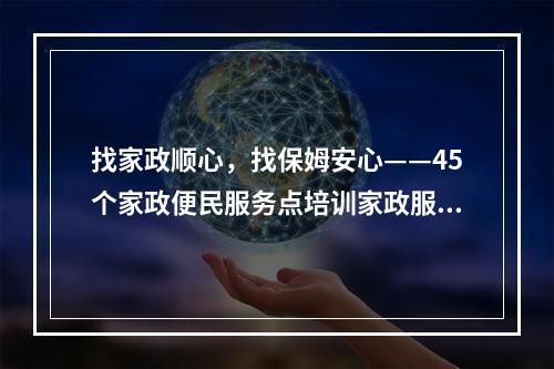 找家政顺心，找保姆安心——45个家政便民服务点培训家政服务人员1.5万人