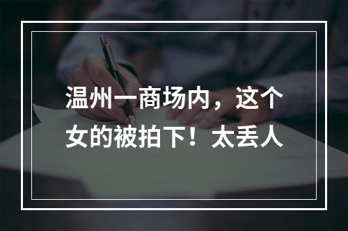 温州一商场内，这个女的被拍下！太丢人