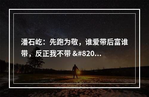 潘石屹：先跑为敬，谁爱带后富谁带，反正我不带 ​
