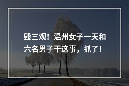 毁三观！温州女子一天和六名男子干这事，抓了！
