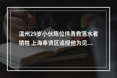 温州29岁小伙陈位伟勇救落水者牺牲 上海奉贤区追授他为见义勇为先进个人