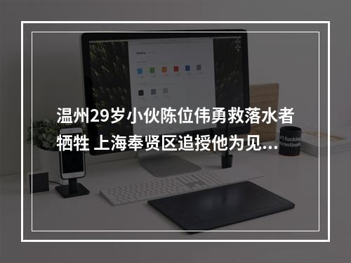 温州29岁小伙陈位伟勇救落水者牺牲 上海奉贤区追授他为见义勇为先进个人