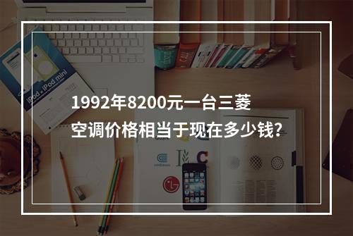 1992年8200元一台三菱空调价格相当于现在多少钱？