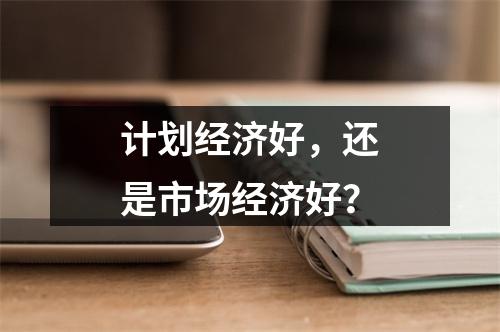 计划经济好，还是市场经济好？