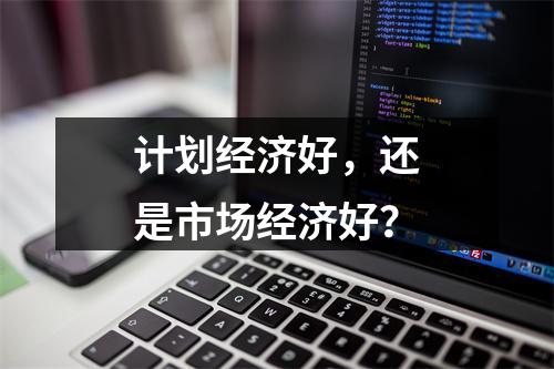 计划经济好，还是市场经济好？