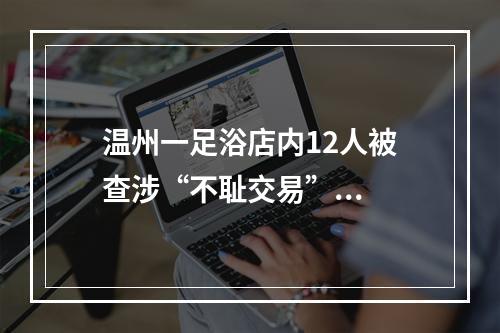 温州一足浴店内12人被查涉“不耻交易”...
