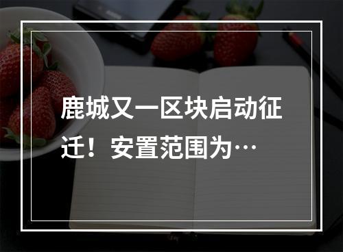 鹿城又一区块启动征迁！安置范围为…