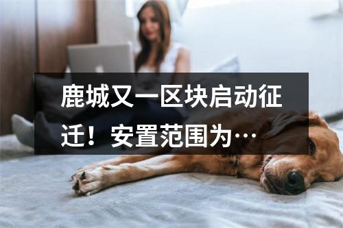 鹿城又一区块启动征迁！安置范围为…