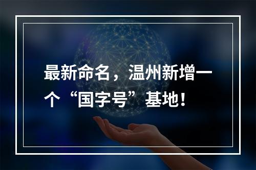 最新命名，温州新增一个“国字号”基地！