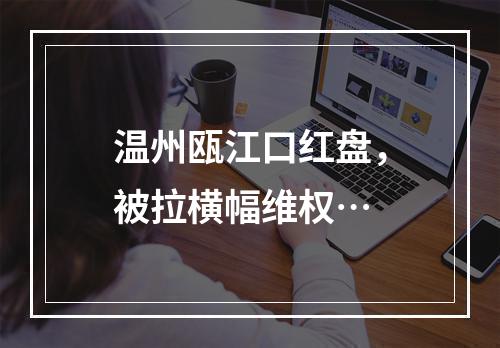 温州瓯江口红盘，被拉横幅维权…