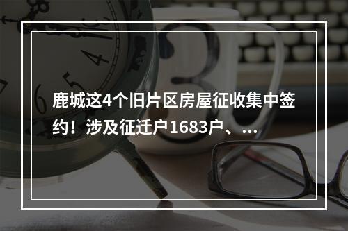 鹿城这4个旧片区房屋征收集中签约！涉及征迁户1683户、企业14家！
