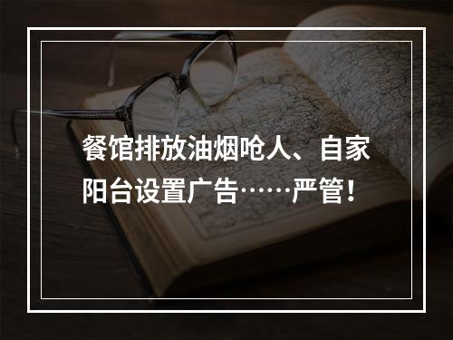 餐馆排放油烟呛人、自家阳台设置广告……严管！