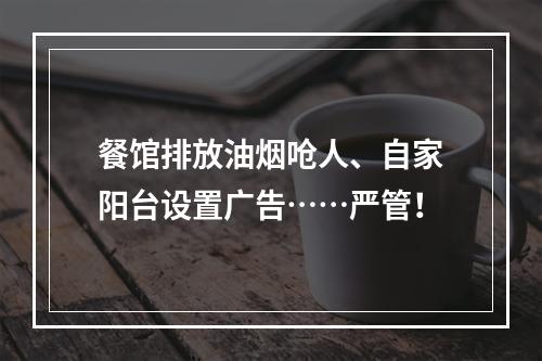 餐馆排放油烟呛人、自家阳台设置广告……严管！