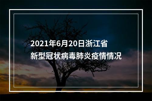2021年6月20日浙江省新型冠状病毒肺炎疫情情况