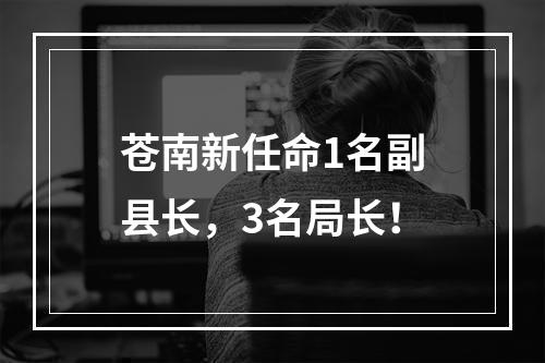 苍南新任命1名副县长，3名局长！