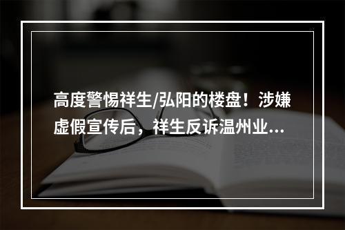 高度警惕祥生/弘阳的楼盘！涉嫌虚假宣传后，祥生反诉温州业主