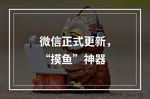 微信正式更新，“摸鱼”神器